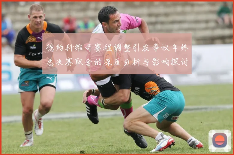 德约科维奇赛程调整引发争议年终总决赛取舍的深度分析与影响探讨