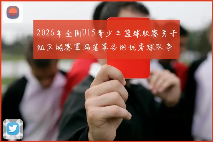 2026年全国U15青少年篮球联赛男子组区域赛圆满落幕各地优秀球队争夺激烈