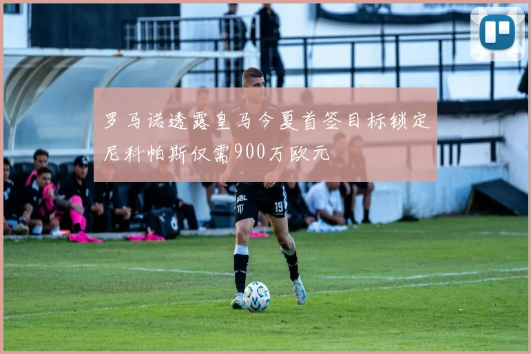 罗马诺透露皇马今夏首签目标锁定尼科帕斯仅需900万欧元