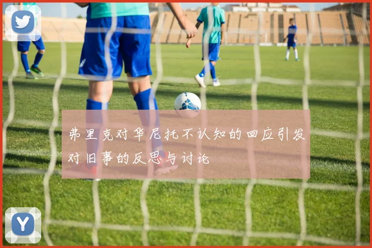 弗里克对华尼托不认知的回应引发对旧事的反思与讨论