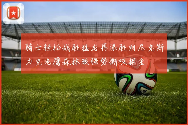 骑士轻松战胜猛龙再添胜利尼克斯力克老鹰森林狼强势撕咬掘金