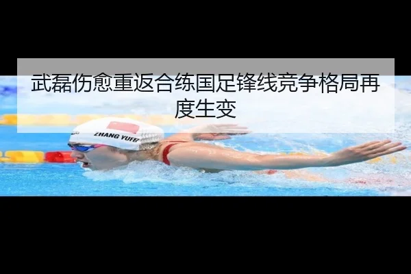 武磊伤愈重返合练国足锋线竞争格局再度生变